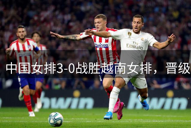 中国女排3-0战胜越南女排，晋级亚锦赛四强将对阵伊朗